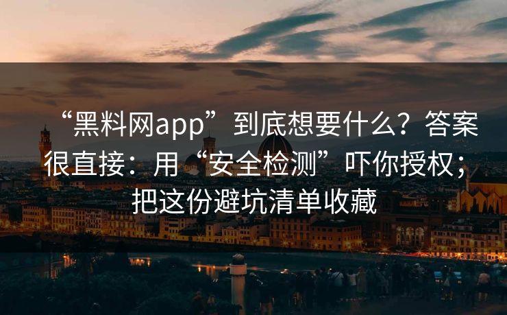 “黑料网app”到底想要什么？答案很直接：用“安全检测”吓你授权；把这份避坑清单收藏