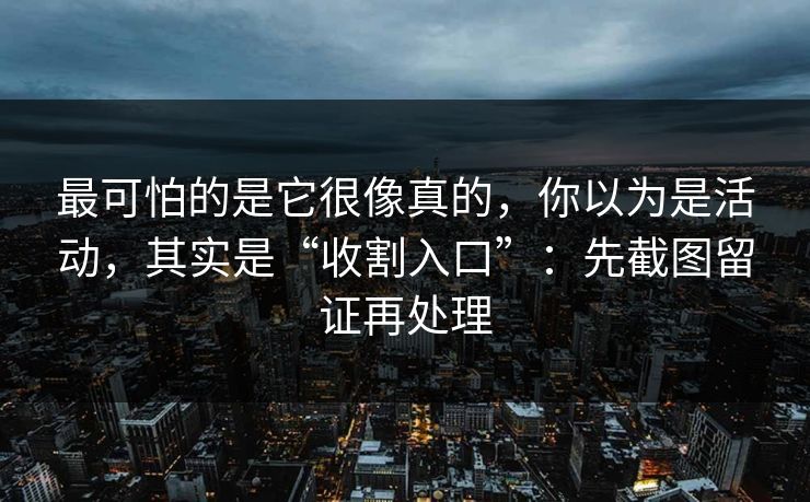 最可怕的是它很像真的，你以为是活动，其实是“收割入口”：先截图留证再处理