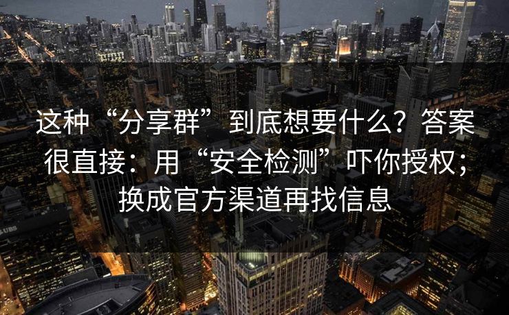 这种“分享群”到底想要什么？答案很直接：用“安全检测”吓你授权；换成官方渠道再找信息