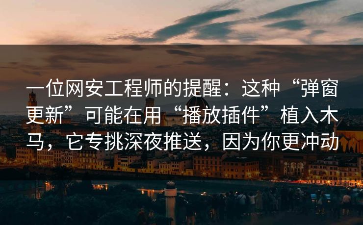 一位网安工程师的提醒：这种“弹窗更新”可能在用“播放插件”植入木马，它专挑深夜推送，因为你更冲动
