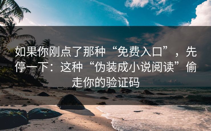 如果你刚点了那种“免费入口”，先停一下：这种“伪装成小说阅读”偷走你的验证码