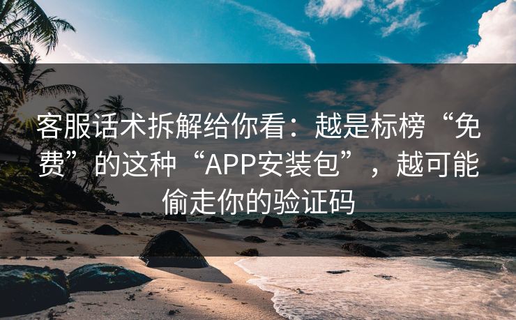 客服话术拆解给你看：越是标榜“免费”的这种“APP安装包”，越可能偷走你的验证码