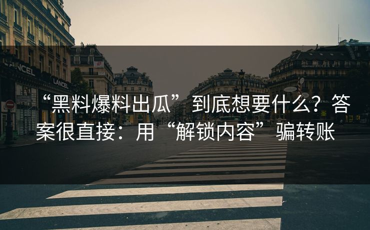 “黑料爆料出瓜”到底想要什么？答案很直接：用“解锁内容”骗转账