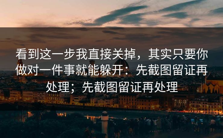 看到这一步我直接关掉，其实只要你做对一件事就能躲开：先截图留证再处理；先截图留证再处理