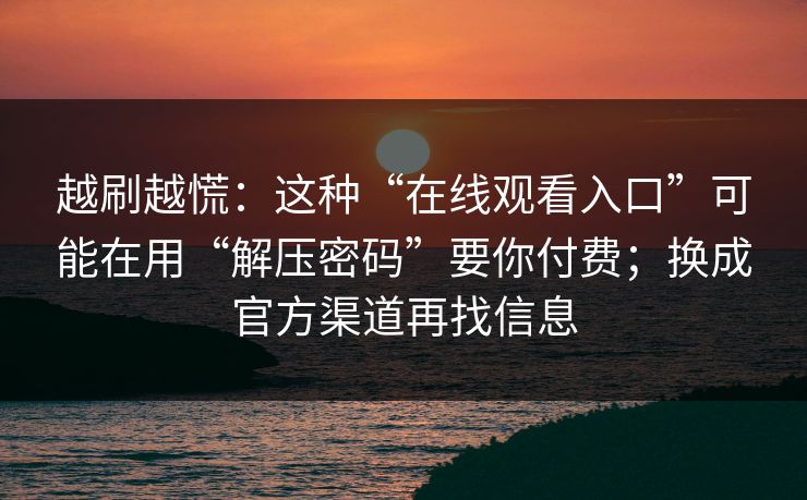 越刷越慌：这种“在线观看入口”可能在用“解压密码”要你付费；换成官方渠道再找信息